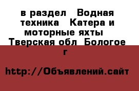  в раздел : Водная техника » Катера и моторные яхты . Тверская обл.,Бологое г.